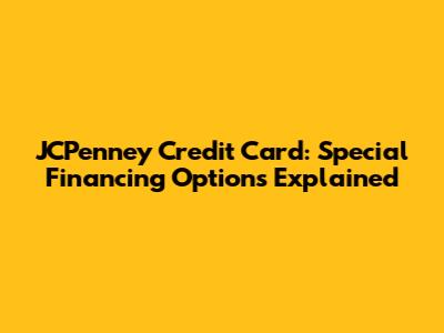 JCPenney Credit Card: Special Financing Options Explained