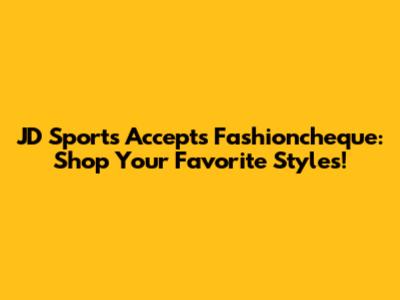 JD Sports Accepts Fashioncheque: Shop Your Favorite Styles!
