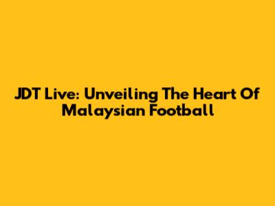 JDT Live: Unveiling The Heart Of Malaysian Football