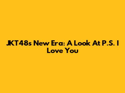 JKT48's New Era: A Look At 'P.S. I Love You'