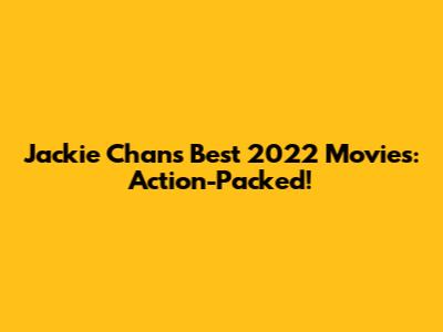 Jackie Chan's Best 2022 Movies: Action-Packed!
