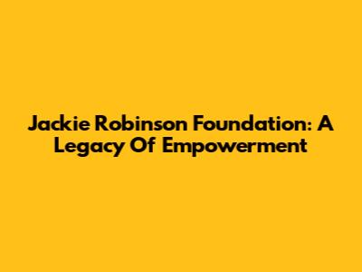 Jackie Robinson Foundation: A Legacy Of Empowerment