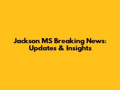 Jackson MS Breaking News: Updates & Insights