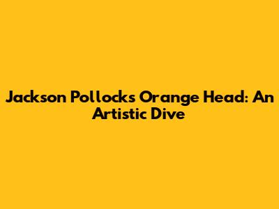 Jackson Pollock's 'Orange Head': An Artistic Dive