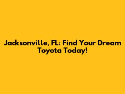 Jacksonville, FL: Find Your Dream Toyota Today!