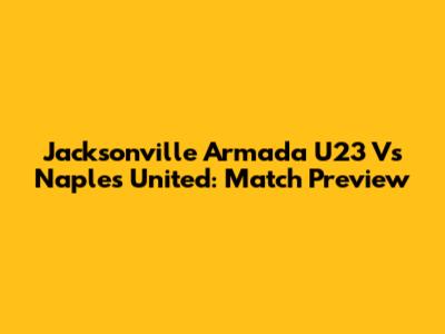 Jacksonville Armada U23 Vs Naples United: Match Preview