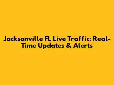 Jacksonville FL Live Traffic: Real-Time Updates & Alerts