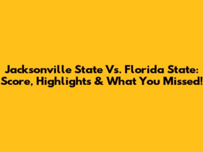 Jacksonville State Vs. Florida State: Score, Highlights & What You Missed!