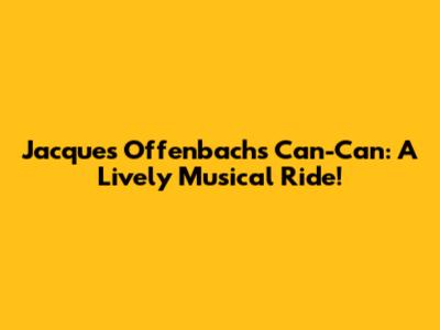 Jacques Offenbach's Can-Can: A Lively Musical Ride!