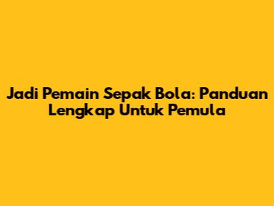 Jadi Pemain Sepak Bola: Panduan Lengkap Untuk Pemula