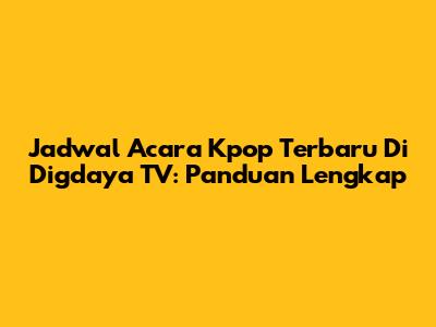 Jadwal Acara Kpop Terbaru Di Digdaya TV: Panduan Lengkap