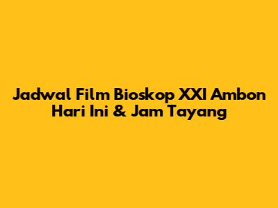 Jadwal Film Bioskop XXI Ambon Hari Ini & Jam Tayang