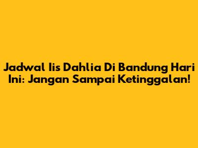 Jadwal Iis Dahlia Di Bandung Hari Ini: Jangan Sampai Ketinggalan!
