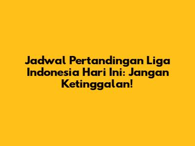 Jadwal Pertandingan Liga Indonesia Hari Ini: Jangan Ketinggalan!