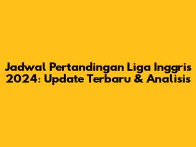 Jadwal Pertandingan Liga Inggris 2024: Update Terbaru & Analisis