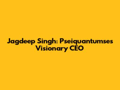 Jagdeep Singh: Pseiquantumse's Visionary CEO
