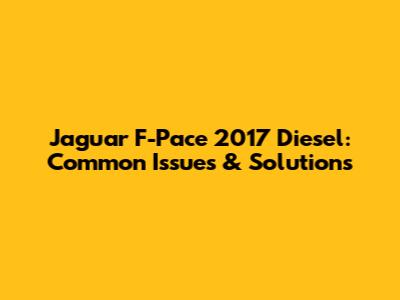 Jaguar F-Pace 2017 Diesel: Common Issues & Solutions