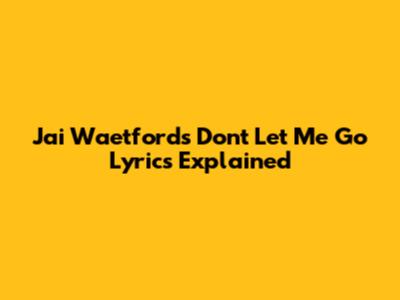 Jai Waetford's "Don't Let Me Go" Lyrics Explained