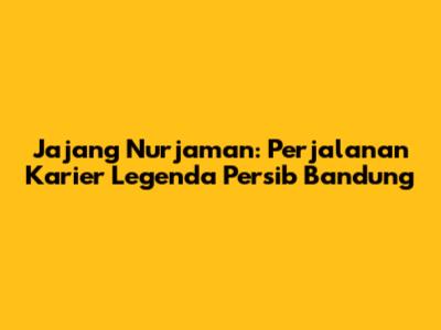 Jajang Nurjaman: Perjalanan Karier Legenda Persib Bandung