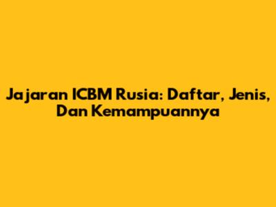 Jajaran ICBM Rusia: Daftar, Jenis, Dan Kemampuannya