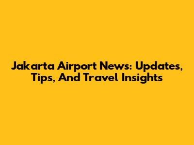 Jakarta Airport News: Updates, Tips, And Travel Insights