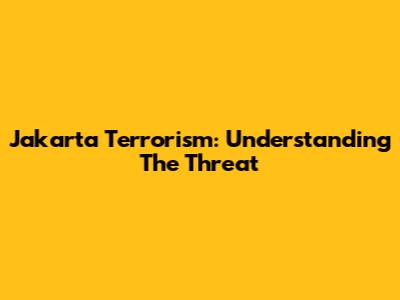 Jakarta Terrorism: Understanding The Threat
