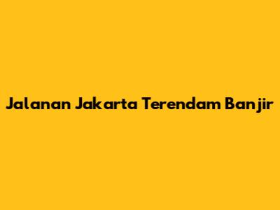 Jalanan Jakarta Terendam Banjir