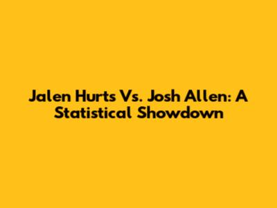 Jalen Hurts Vs. Josh Allen: A Statistical Showdown