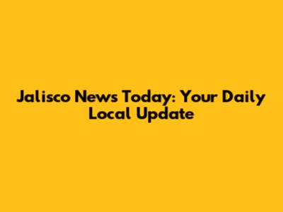 Jalisco News Today: Your Daily Local Update