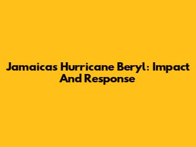 Jamaica's Hurricane Beryl: Impact And Response
