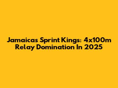 Jamaica's Sprint Kings: 4x100m Relay Domination In 2025