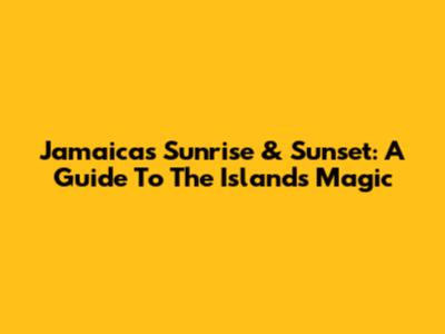Jamaica's Sunrise & Sunset: A Guide To The Island's Magic