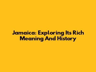 Jamaica: Exploring Its Rich Meaning And History