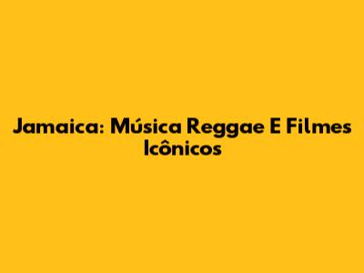 Jamaica: Música Reggae E Filmes Icônicos