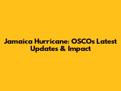 Jamaica Hurricane: OSCO's Latest Updates & Impact