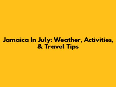 Jamaica In July: Weather, Activities, & Travel Tips