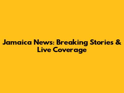 Jamaica News: Breaking Stories & Live Coverage