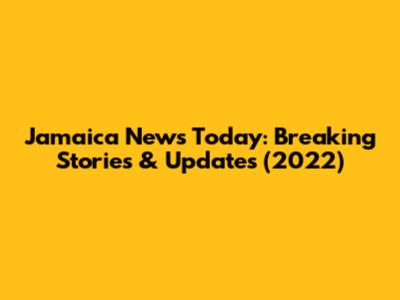 Jamaica News Today: Breaking Stories & Updates (2022)
