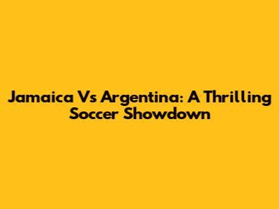 Jamaica Vs Argentina: A Thrilling Soccer Showdown