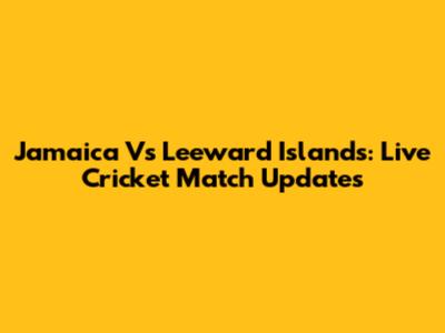 Jamaica Vs Leeward Islands: Live Cricket Match Updates