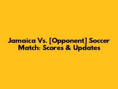 Jamaica Vs. [Opponent] Soccer Match: Scores & Updates