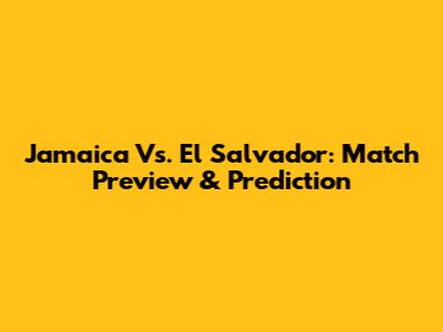 Jamaica Vs. El Salvador: Match Preview & Prediction