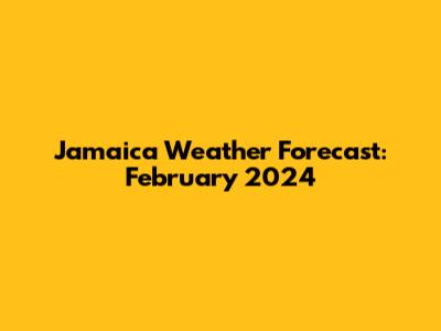 Jamaica Weather Forecast: February 2024