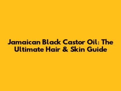 Jamaican Black Castor Oil: The Ultimate Hair & Skin Guide