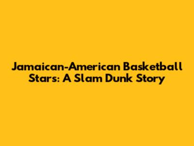 Jamaican-American Basketball Stars: A Slam Dunk Story