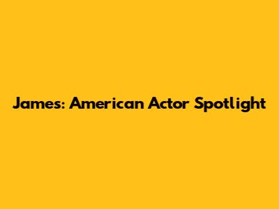 James: American Actor Spotlight