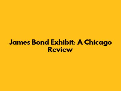 James Bond Exhibit: A Chicago Review