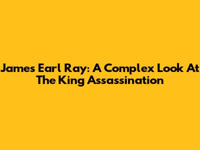 James Earl Ray: A Complex Look At The King Assassination