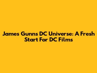 James Gunn's DC Universe: A Fresh Start For DC Films