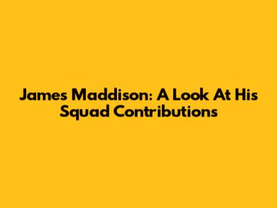 James Maddison: A Look At His Squad Contributions